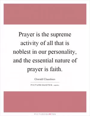 Prayer is the supreme activity of all that is noblest in our personality, and the essential nature of prayer is faith Picture Quote #1
