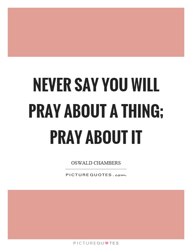 Never say you will pray about a thing; pray about it Picture Quote #1