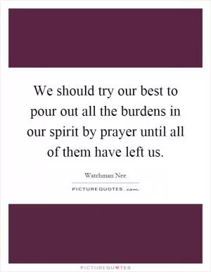 We should try our best to pour out all the burdens in our spirit by prayer until all of them have left us Picture Quote #1