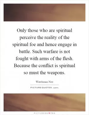 Only those who are spiritual perceive the reality of the spiritual foe and hence engage in battle. Such warfare is not fought with arms of the flesh. Because the conflict is spiritual so must the weapons Picture Quote #1