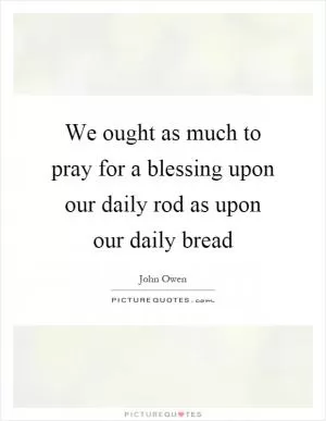 We ought as much to pray for a blessing upon our daily rod as upon our daily bread Picture Quote #1