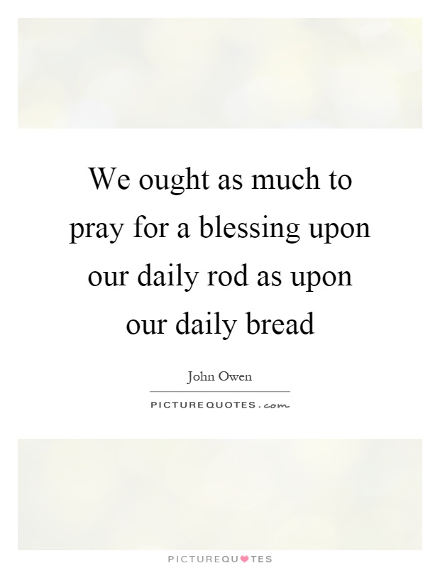 We ought as much to pray for a blessing upon our daily rod as upon our daily bread Picture Quote #1