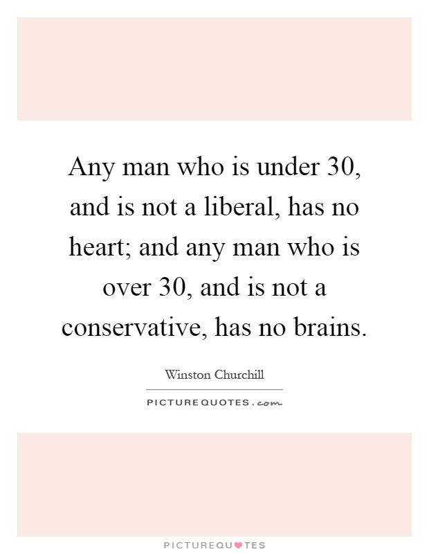 Any man who is under 30, and is not a liberal, has no heart; and any man who is over 30, and is not a conservative, has no brains Picture Quote #1