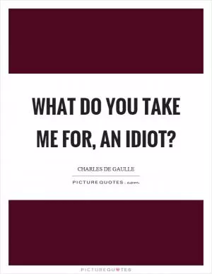 What do you take me for, an idiot? Picture Quote #1