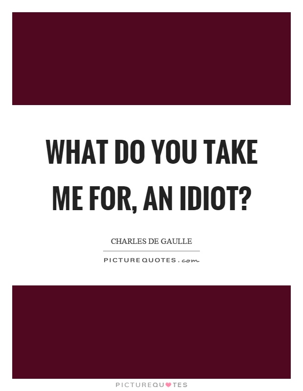 What do you take me for, an idiot? Picture Quote #1