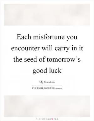 Each misfortune you encounter will carry in it the seed of tomorrow’s good luck Picture Quote #1