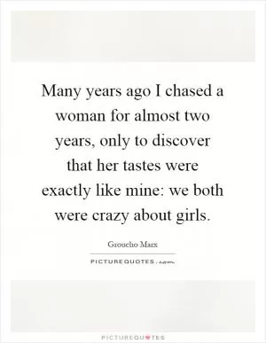 Many years ago I chased a woman for almost two years, only to discover that her tastes were exactly like mine: we both were crazy about girls Picture Quote #1