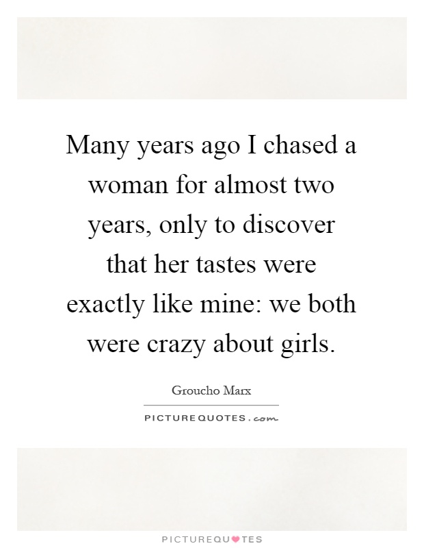 Many years ago I chased a woman for almost two years, only to discover that her tastes were exactly like mine: we both were crazy about girls Picture Quote #1