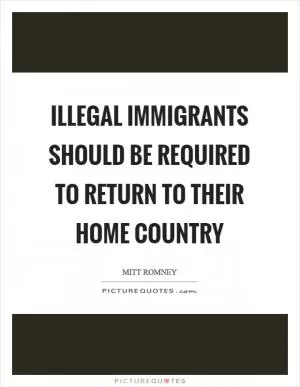 Illegal immigrants should be required to return to their home country Picture Quote #1