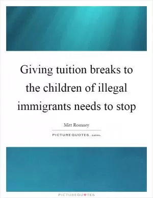 Giving tuition breaks to the children of illegal immigrants needs to stop Picture Quote #1