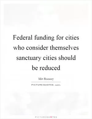 Federal funding for cities who consider themselves sanctuary cities should be reduced Picture Quote #1