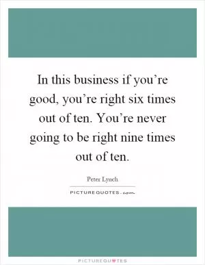 In this business if you’re good, you’re right six times out of ten. You’re never going to be right nine times out of ten Picture Quote #1