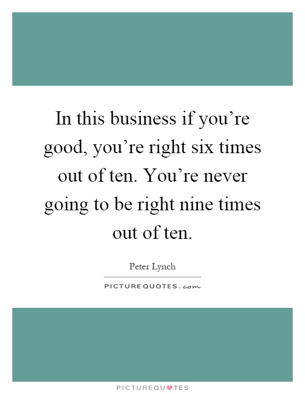 In this business if you're good, you're right six times out of ten. You're never going to be right nine times out of ten Picture Quote #1