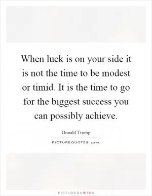 When luck is on your side it is not the time to be modest or timid. It is the time to go for the biggest success you can possibly achieve Picture Quote #1