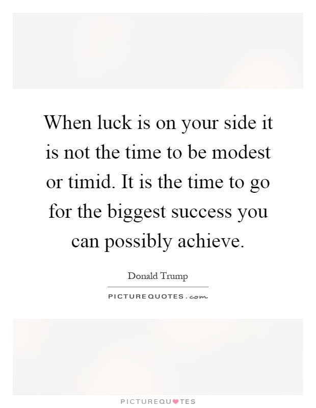 When luck is on your side it is not the time to be modest or timid. It is the time to go for the biggest success you can possibly achieve Picture Quote #1