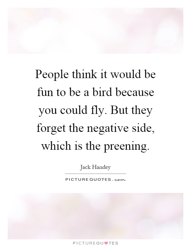 People think it would be fun to be a bird because you could fly. But they forget the negative side, which is the preening Picture Quote #1