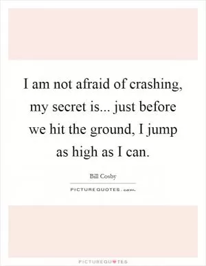 I am not afraid of crashing, my secret is... just before we hit the ground, I jump as high as I can Picture Quote #1