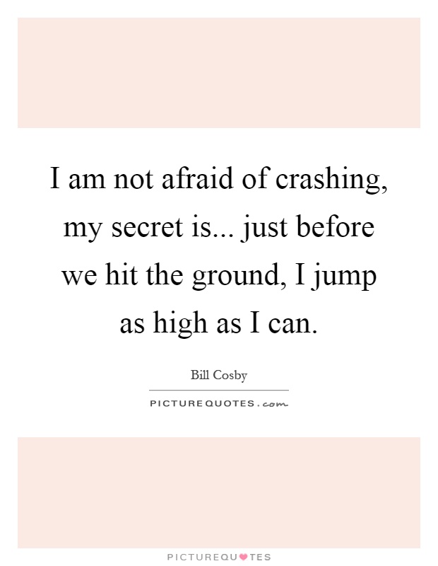 I am not afraid of crashing, my secret is... just before we hit the ground, I jump as high as I can Picture Quote #1