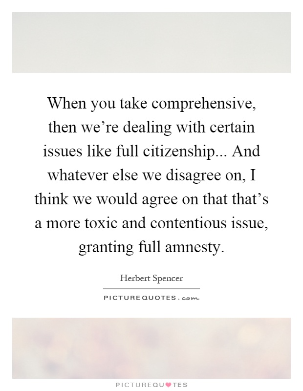 When you take comprehensive, then we're dealing with certain issues like full citizenship... And whatever else we disagree on, I think we would agree on that that's a more toxic and contentious issue, granting full amnesty Picture Quote #1