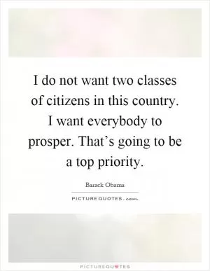 I do not want two classes of citizens in this country. I want everybody to prosper. That’s going to be a top priority Picture Quote #1