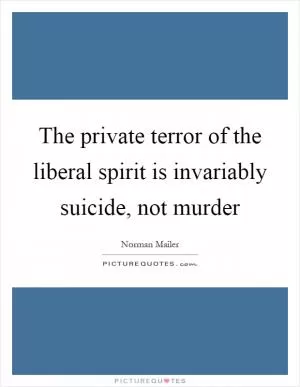 The private terror of the liberal spirit is invariably suicide, not murder Picture Quote #1