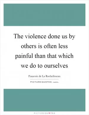 The violence done us by others is often less painful than that which we do to ourselves Picture Quote #1