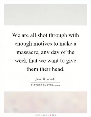 We are all shot through with enough motives to make a massacre, any day of the week that we want to give them their head Picture Quote #1