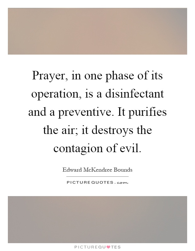 Prayer, in one phase of its operation, is a disinfectant and a preventive. It purifies the air; it destroys the contagion of evil Picture Quote #1