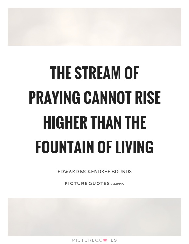 The stream of praying cannot rise higher than the fountain of living Picture Quote #1