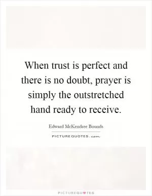 When trust is perfect and there is no doubt, prayer is simply the outstretched hand ready to receive Picture Quote #1