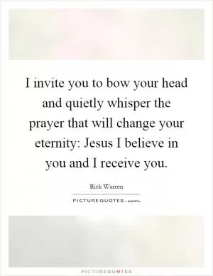I invite you to bow your head and quietly whisper the prayer that will change your eternity: Jesus I believe in you and I receive you Picture Quote #1
