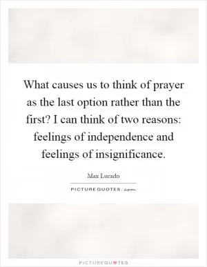 What causes us to think of prayer as the last option rather than the first? I can think of two reasons: feelings of independence and feelings of insignificance Picture Quote #1