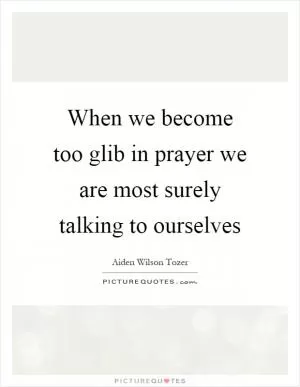 When we become too glib in prayer we are most surely talking to ourselves Picture Quote #1
