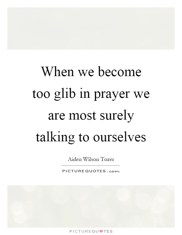 When we become too glib in prayer we are most surely talking to ourselves Picture Quote #1