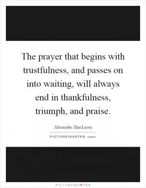 The prayer that begins with trustfulness, and passes on into waiting, will always end in thankfulness, triumph, and praise Picture Quote #1