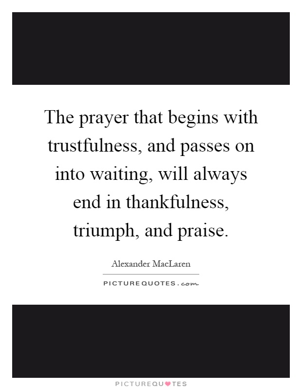 The prayer that begins with trustfulness, and passes on into waiting, will always end in thankfulness, triumph, and praise Picture Quote #1