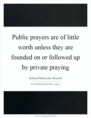 Public prayers are of little worth unless they are founded on or followed up by private praying Picture Quote #1