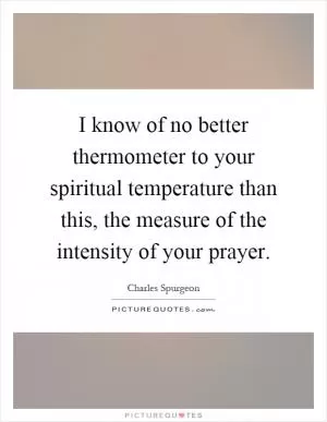 I know of no better thermometer to your spiritual temperature than this, the measure of the intensity of your prayer Picture Quote #1