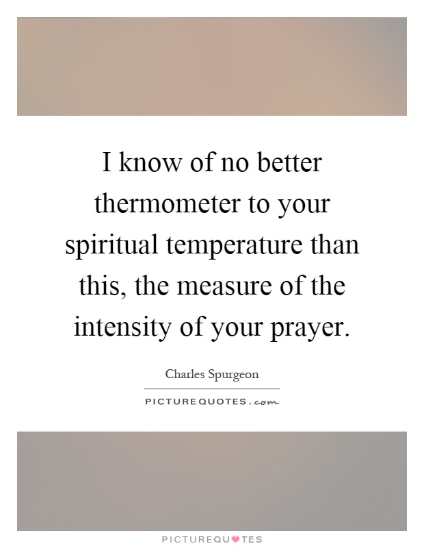 I know of no better thermometer to your spiritual temperature than this, the measure of the intensity of your prayer Picture Quote #1