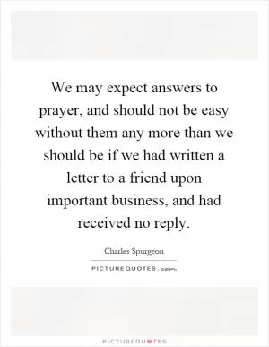 We may expect answers to prayer, and should not be easy without them any more than we should be if we had written a letter to a friend upon important business, and had received no reply Picture Quote #1