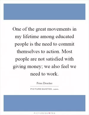 One of the great movements in my lifetime among educated people is the need to commit themselves to action. Most people are not satisfied with giving money; we also feel we need to work Picture Quote #1