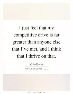 I just feel that my competitive drive is far greater than anyone else that I’ve met, and I think that I thrive on that Picture Quote #1