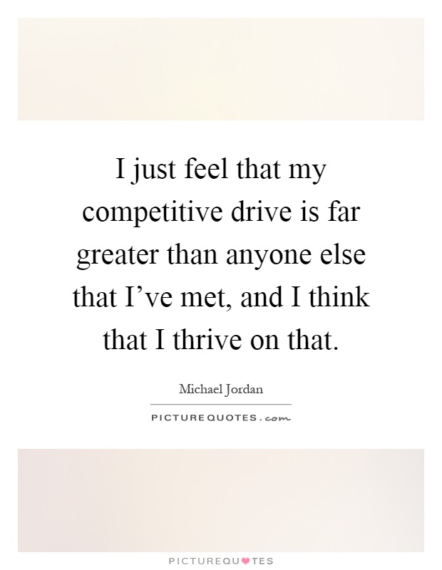 I just feel that my competitive drive is far greater than anyone else that I've met, and I think that I thrive on that Picture Quote #1
