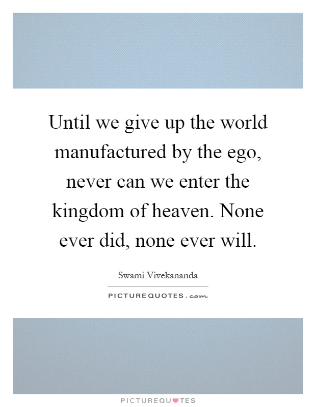Until we give up the world manufactured by the ego, never can we enter the kingdom of heaven. None ever did, none ever will Picture Quote #1