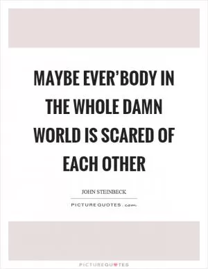 Maybe ever’body in the whole damn world is scared of each other Picture Quote #1