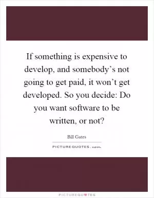 If something is expensive to develop, and somebody’s not going to get paid, it won’t get developed. So you decide: Do you want software to be written, or not? Picture Quote #1