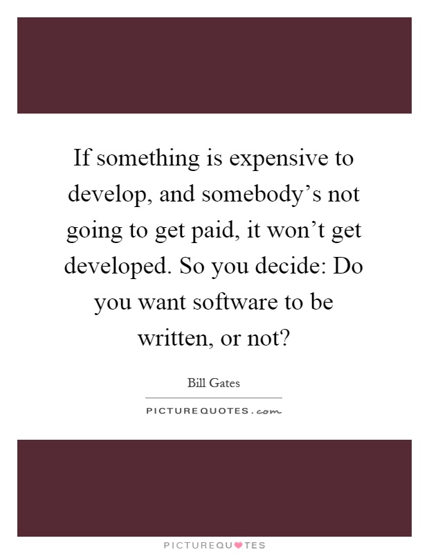 If something is expensive to develop, and somebody's not going to get paid, it won't get developed. So you decide: Do you want software to be written, or not? Picture Quote #1