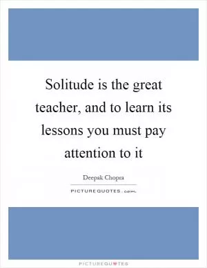 Solitude is the great teacher, and to learn its lessons you must pay attention to it Picture Quote #1