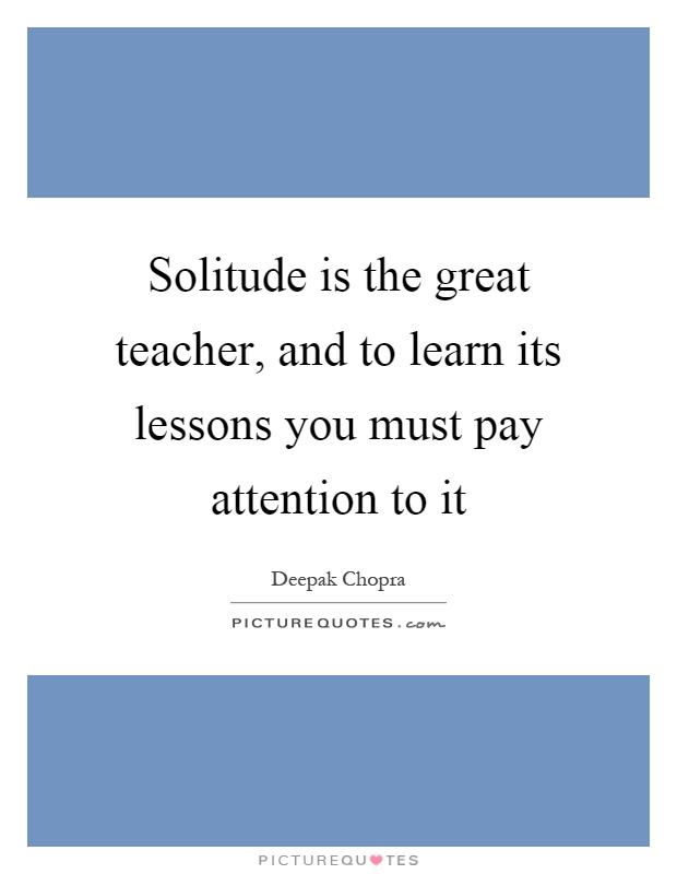 Solitude is the great teacher, and to learn its lessons you must pay attention to it Picture Quote #1