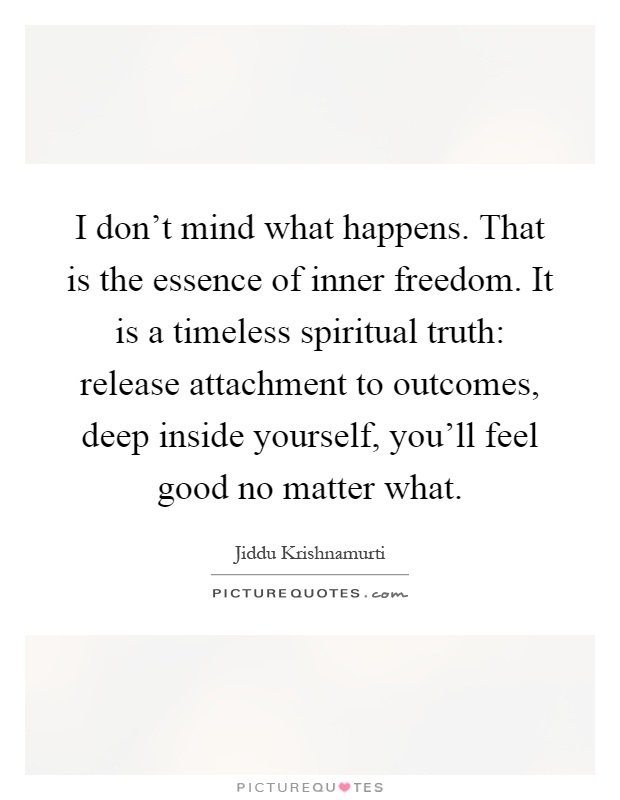 I don't mind what happens. That is the essence of inner freedom. It is a timeless spiritual truth: release attachment to outcomes, deep inside yourself, you'll feel good no matter what Picture Quote #1